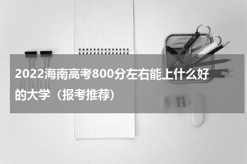 2022海南高考800分左右能上什么好的大学（报考推荐）