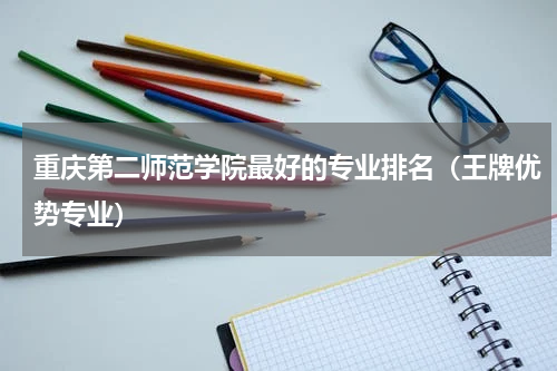 重庆第二师范学院最好的专业排名（重庆第二师范学院王牌专业名单）
