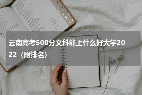 云南高考500分文科能上什么好大学2022（省内排名好大学）