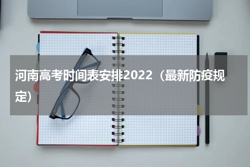 河南高考时间表安排2022（最新防疫规定）