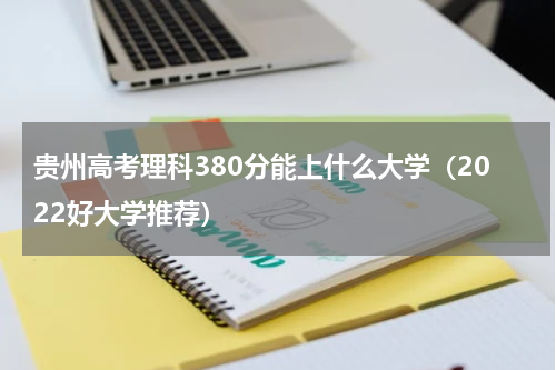 贵州高考理科380分能上什么大学（2022好大学推荐）