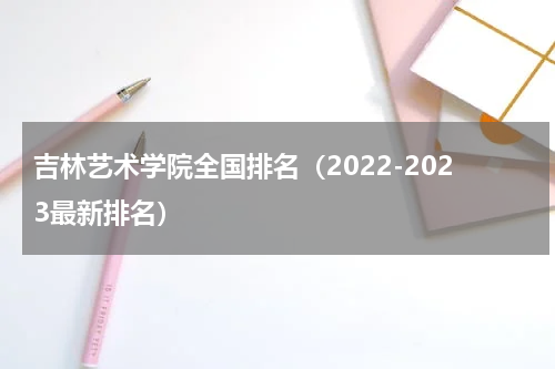 吉林艺术学院全国排名（2022-2023最新排名）