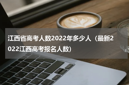 江西省高考人数2022年多少人（最新2022江西高考报名人数）