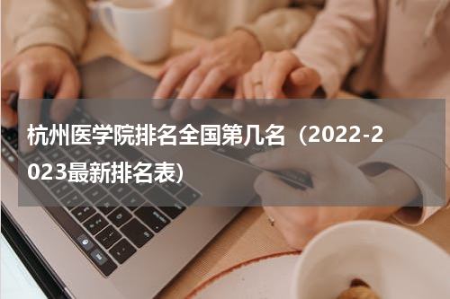 杭州医学院排名全国第几名（2022-2023最新排名表）