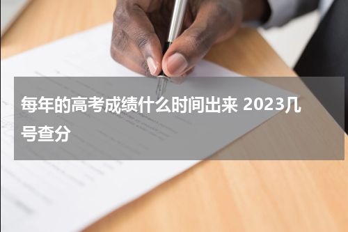 每年的高考成绩什么时间出来 2023几号查分数
