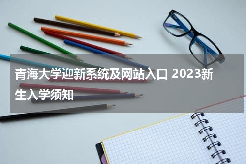 青海大学迎新系统及网站入口 2023新生入学须知