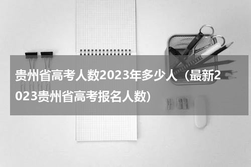 贵州省高考人数2023年多少人（最新2023贵州省高考报名人数）