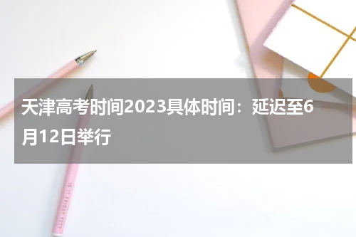 天津高考时间2023具体时间：延迟至6月12日举行