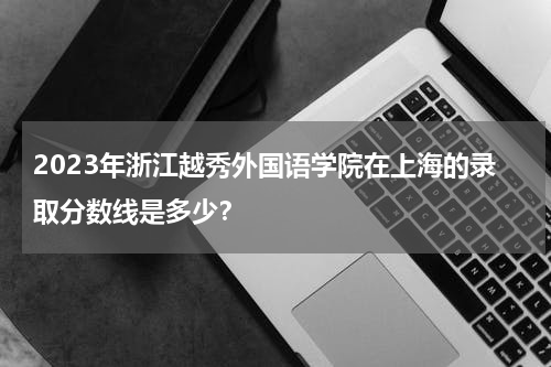 2023年浙江越秀外国语学院在上海的录取分数线是多少？