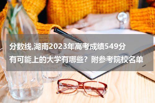 分数线,湖南2023年高考成绩549分有可能上的大学有哪些？附参考院校名单