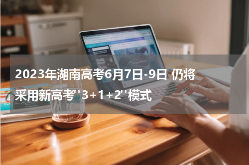 2023年湖南高考6月7日-9日 仍将采用新高考"3+1+2"模式