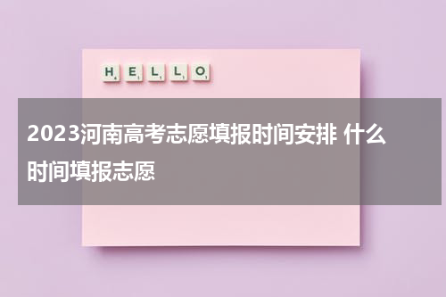 2023河南高考志愿填报时间安排 什么时间填报志愿