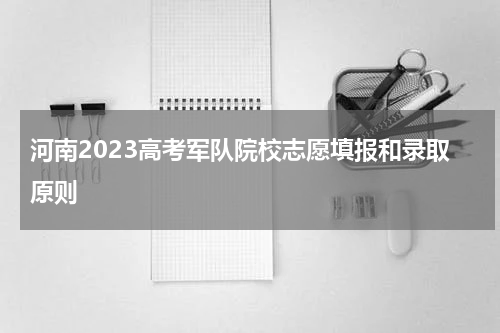 河南2023高考军队院校志愿填报和录取原则