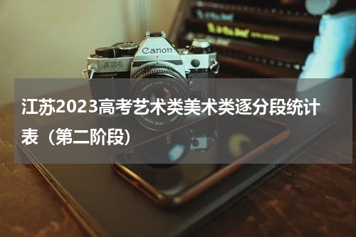 江苏2023高考艺术类美术类逐分段统计表（第二阶段）