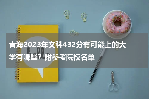 青海2023年文科432分有可能上的大学有哪些?附参考院校名单