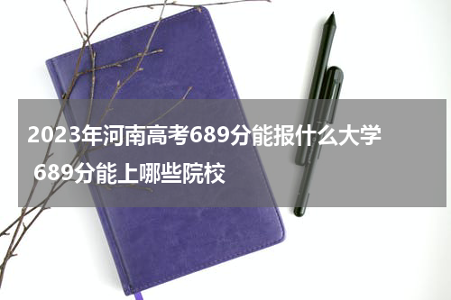 2023年河南高考689分能报什么大学 689分能上哪些院校