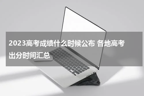 2023高考成绩什么时候公布 各地高考出分时间汇总