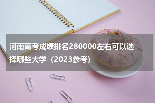 河南高考成绩排名280000左右可以选择哪些大学（2023参考）