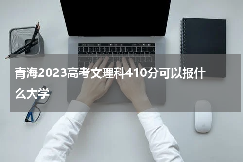 青海2023高考文理科410分可以报什么大学呢
