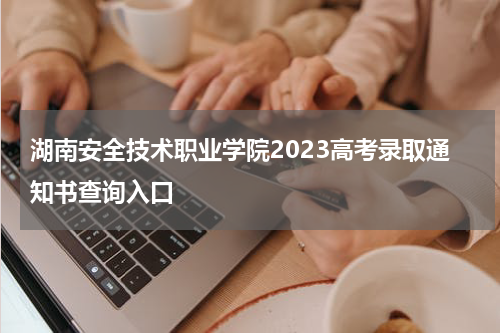 湖南安全技术职业学院2023高考录取通知书查询入口