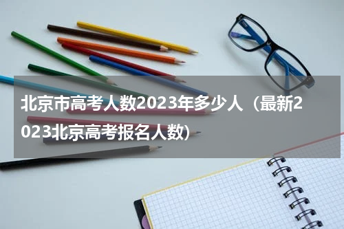 北京市高考人数2023年多少人（最新2023北京高考报名人数）