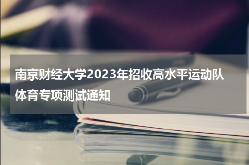 南京财经大学2023年招收高水平运动队体育专项测试通知