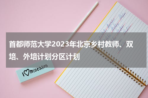 首都师范大学2023年北京乡村教师、双培、外培计划分区计划