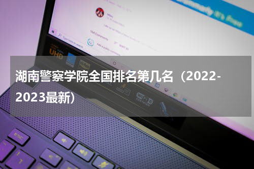 湖南警察学院全国排名第几名（2022-2023最新）