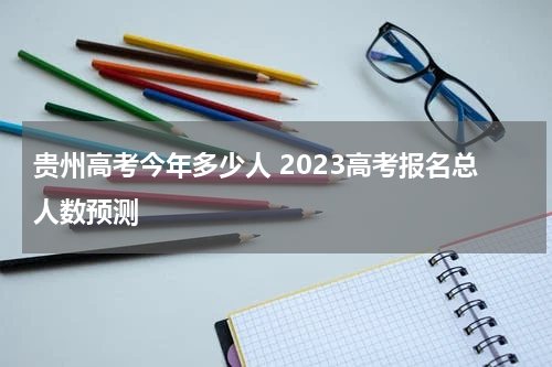 贵州高考今年多少人 2023高考报名总人数预测