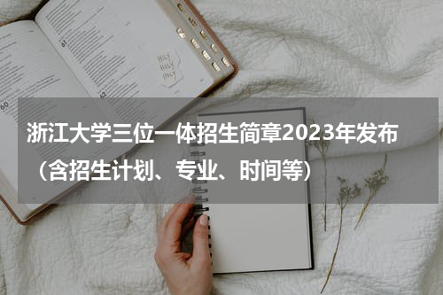 浙江大学三位一体招生简章2023年发布（含招生计划、专业、时间等）