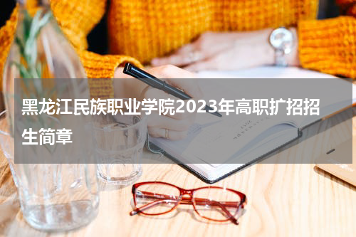 黑龙江民族职业学院2023年高职扩招招生简章发布