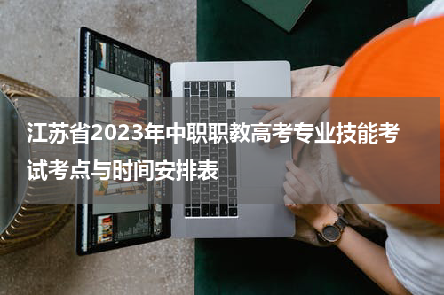 江苏省2023年中职职教高考专业技能考试考点与时间