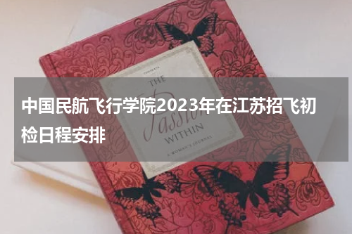 中国民航飞行学院2023年在江苏招飞初检日程安排