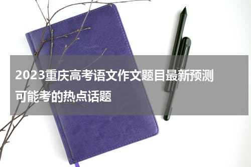 2023重庆高考语文作文题目最新预测 可能考的热点话题