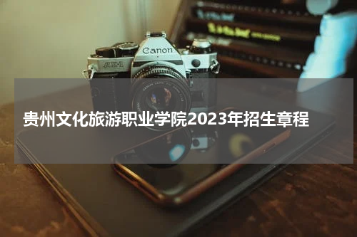 贵州文化旅游职业学院2023年招生章程