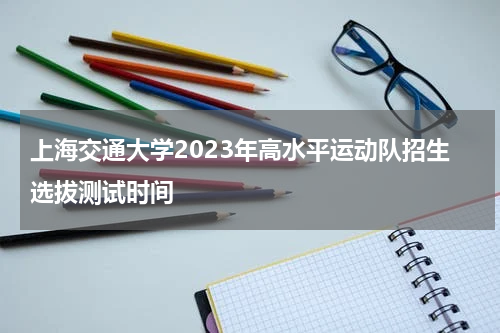 上海交通大学2023年高水平运动队招生选拔测试时间