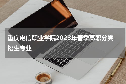 重庆电信职业学院2023年春季高职分类招生专业
