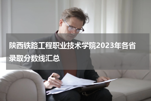 陕西铁路工程职业技术学院2023年各省录取分数线汇总