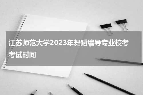 江苏师范大学2023年舞蹈编导专业校考考试时间