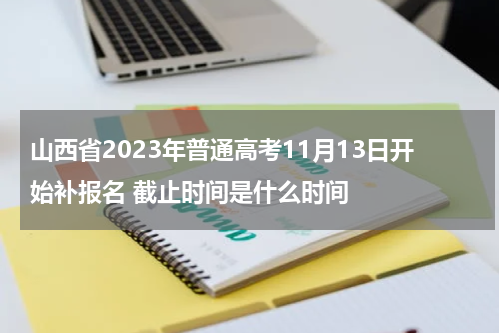 山西省2023年普通高考11月13日开始补报名 截止时间是什么时间