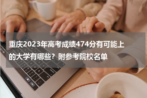 重庆2023年高考成绩474分有可能上的大学有哪些？附参考院校名单