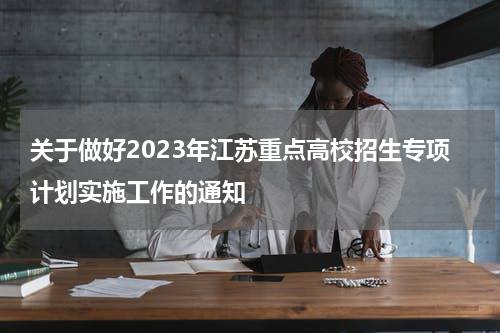 关于做好2023年江苏重点高校招生专项计划实施工作的通知