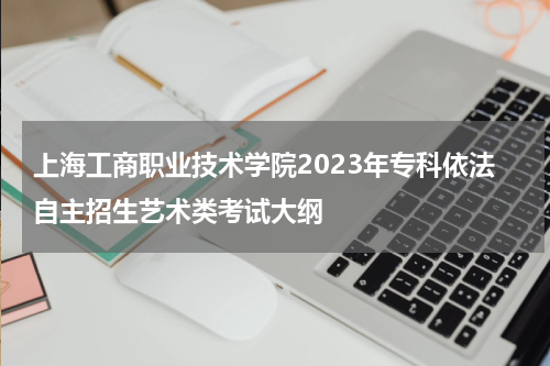 上海工商职业技术学院2023年专科依法自主招生艺术类考试大纲