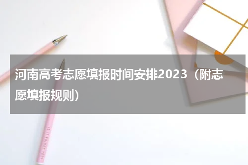河南高考志愿填报时间安排2023（附志愿填报规则）