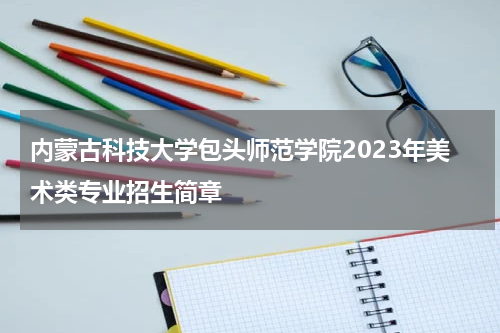 内蒙古科技大学包头师范学院2023年美术类专业招生简章