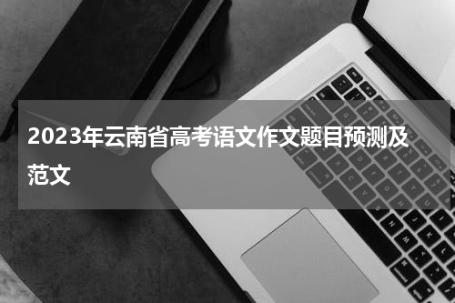 2023年云南省高考语文作文题目预测及范文