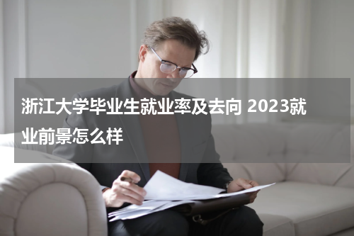 浙江大学毕业生就业率及去向 2023就业前景怎么样