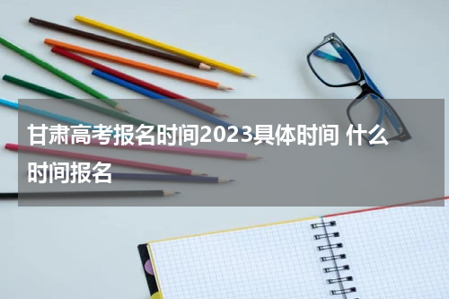 甘肃高考报名时间2023具体时间 什么时间报名