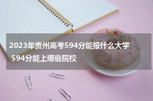 2023年贵州高考594分能报什么大学 594分能上哪些院校