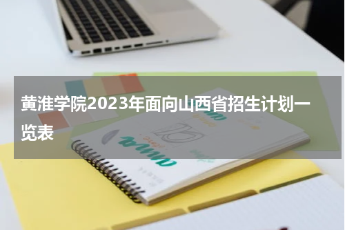 黄淮学院2023年面向山西省招生计划一览表